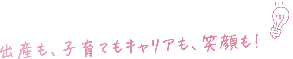 出産も、子育てもキャリアも、笑顔も!